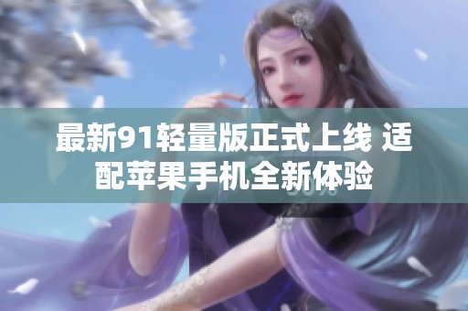 最新91輕量版正式上線 適配蘋果手機(jī)全新體驗(yàn)