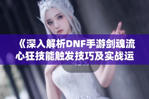 《深入解析DNF手游劍魂流心狂技能觸發(fā)技巧及實戰(zhàn)運用技巧》