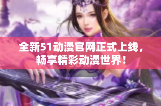 全新51動(dòng)漫官網(wǎng)正式上線(xiàn)<div   id=