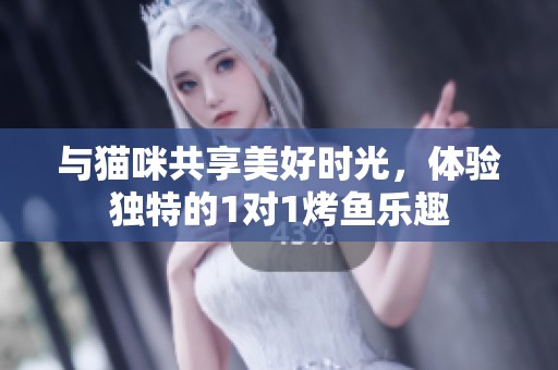 與貓咪共享美好時(shí)光，體驗(yàn)獨(dú)特的1對(duì)1烤魚樂趣