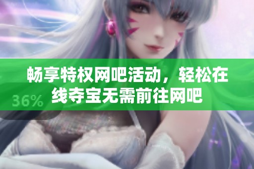 暢享特權(quán)網(wǎng)吧活動(dòng),輕松在線奪寶無(wú)需前往網(wǎng)吧 暢享特權(quán)網(wǎng)吧活動(dòng),輕松在線奪寶無(wú)需前往網(wǎng)吧
