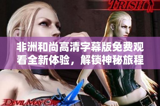 非洲和尚高清字幕版免費(fèi)觀看全新體驗(yàn)，解鎖神秘旅程