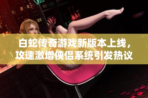 白蛇傳奇游戲新版本上線，攻速激增俠侶系統(tǒng)引發(fā)熱議