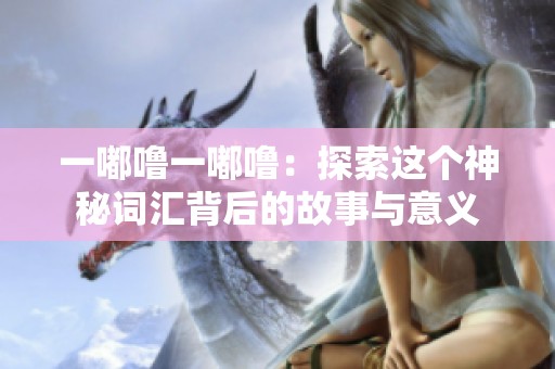 一嘟嚕一嘟嚕：探索這個(gè)神秘詞匯背后的故事與意義