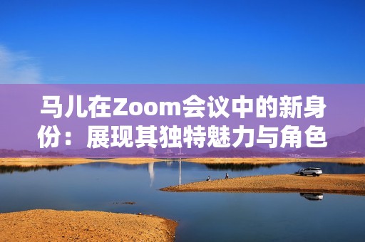 馬兒在Zoom會(huì)議中的新身份：展現(xiàn)其獨(dú)特魅力與角色
