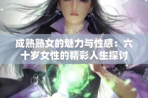 成熟熟女的魅力與性感：六十歲女性的精彩人生探討
