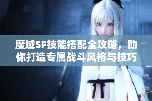 魔域SF技能搭配全攻略，助你打造專屬戰(zhàn)斗風(fēng)格與技巧！