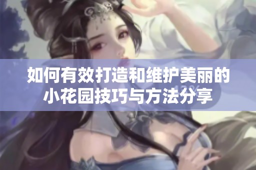 如何有效打造和維護美麗的小花園技巧與方法分享