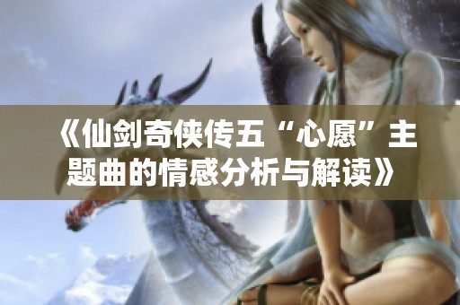 《仙劍奇?zhèn)b傳五“心愿”主題曲的情感分析與解讀》