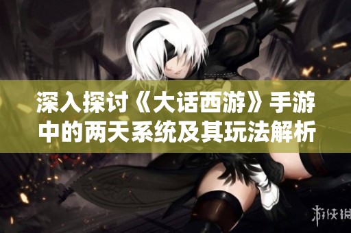 深入探討《大話西游》手游中的兩天系統(tǒng)及其玩法解析