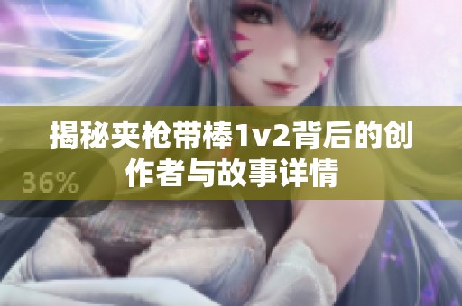 揭秘夾槍帶棒1v2背后的創(chuàng)作者與故事詳情