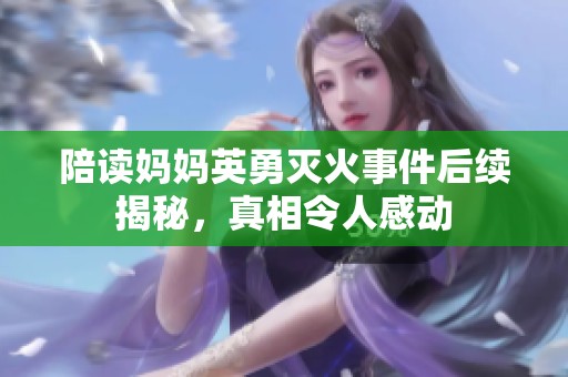 陪讀媽媽英勇滅火事件后續(xù)揭秘<div id= 陪讀媽媽英勇滅火事件后續(xù)揭秘,真相令人感動