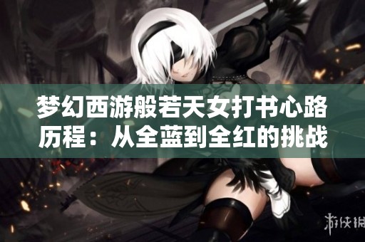 夢幻西游般若天女打書心路歷程：從全藍(lán)到全紅的挑戰(zhàn)與祝福