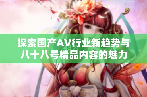 探索國(guó)產(chǎn)AV行業(yè)新趨勢(shì)與八十八號(hào)精品內(nèi)容的魅力