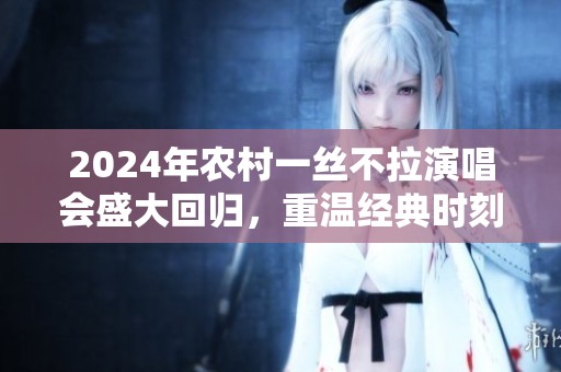 2024年農(nóng)村一絲不拉演唱會盛大回歸，重溫經(jīng)典時刻
