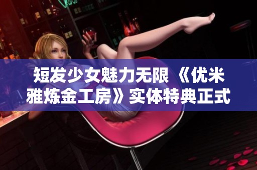 短發(fā)少女魅力無限 《優(yōu)米雅煉金工房》實體特典正式揭曉