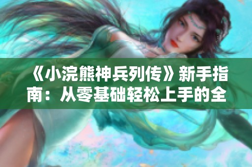 《小浣熊神兵列傳》新手指南：從零基礎(chǔ)輕松上手的全方位攻略