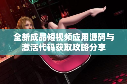 全新成品短視頻應(yīng)用源碼與激活代碼獲取攻略分享