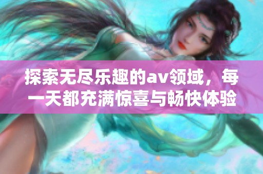 探索無盡樂趣的av領(lǐng)域，每一天都充滿驚喜與暢快體驗