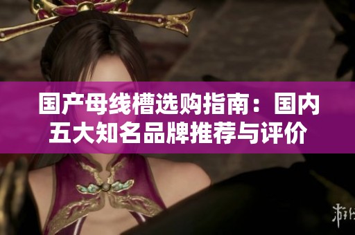 國產(chǎn)母線槽選購指南：國內五大知名品牌推薦與評價
