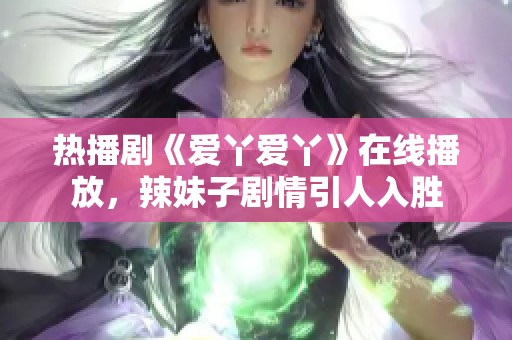 熱播劇《愛丫愛丫》在線播放，辣妹子劇情引人入勝