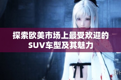 探索歐美市場(chǎng)上最受歡迎的SUV車型及其魅力