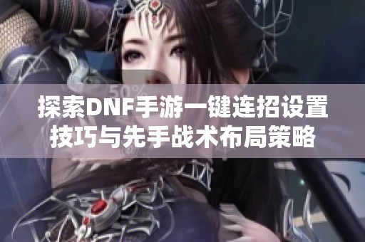 探索DNF手游一鍵連招設(shè)置技巧與先手戰(zhàn)術(shù)布局策略
