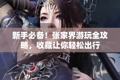 新手必備！張家界游玩全攻略，收藏讓你輕松出行