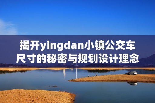 揭開yingdan小鎮(zhèn)公交車尺寸的秘密與規(guī)劃設(shè)計理念