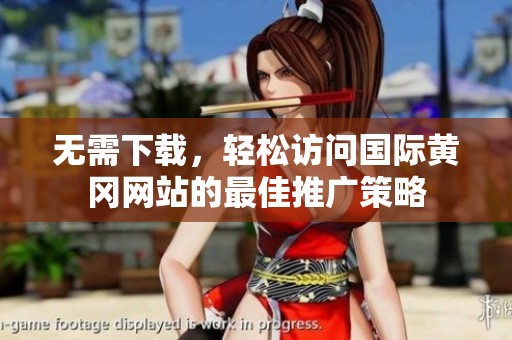 無需下載，輕松訪問國際黃岡網(wǎng)站的最佳推廣策略