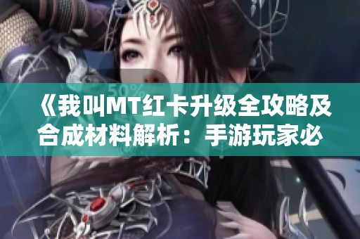 《我叫MT紅卡升級(jí)全攻略及合成材料解析：手游玩家必備指南》