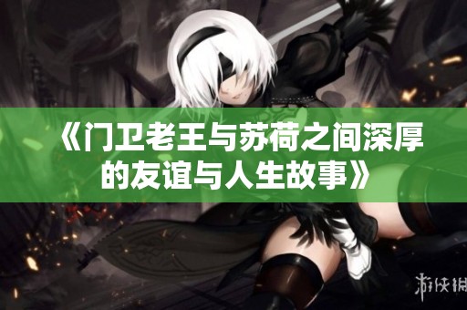 《門(mén)衛(wèi)老王與蘇荷之間深厚的友誼與人生故事》