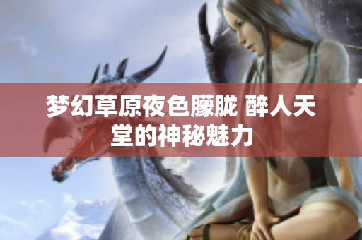 夢幻草原夜色朦朧 醉人天堂的神秘魅力