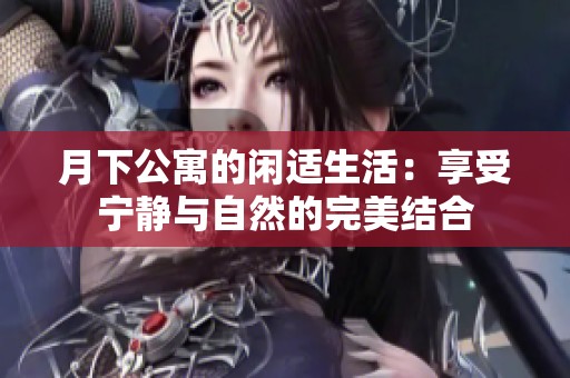 月下公寓的閑適生活：享受寧?kù)o與自然的完美結(jié)合