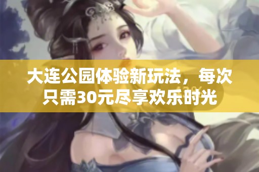 大連公園體驗(yàn)新玩法，每次只需30元盡享歡樂時(shí)光