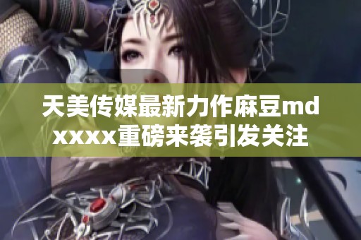 天美傳媒最新力作麻豆mdxxxx重磅來襲引發(fā)關(guān)注