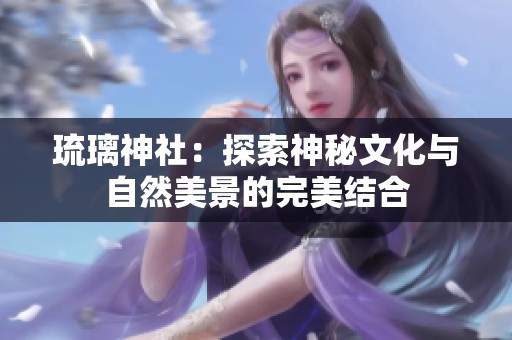 琉璃神社：探索神秘文化與自然美景的完美結合