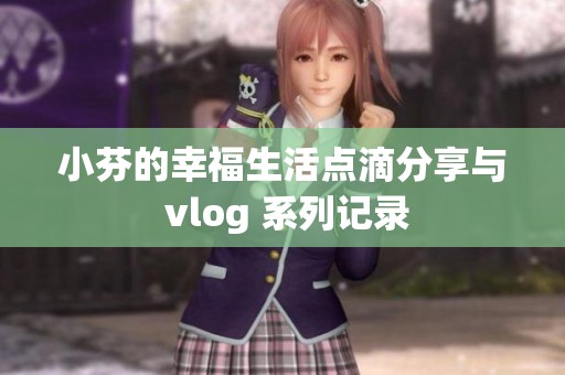 小芬的幸福生活點(diǎn)滴分享與 vlog 系列記錄