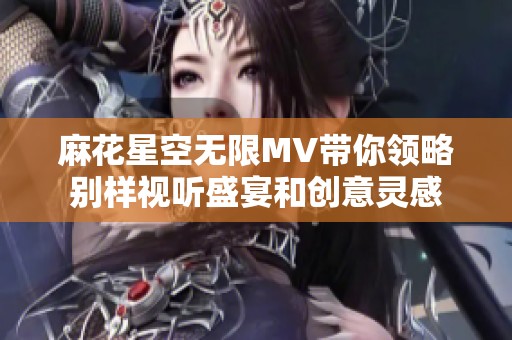 麻花星空無限MV帶你領(lǐng)略別樣視聽盛宴和創(chuàng)意靈感