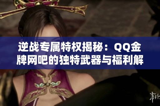 逆戰(zhàn)專屬特權揭秘：QQ金牌網(wǎng)吧的獨特武器與福利解析