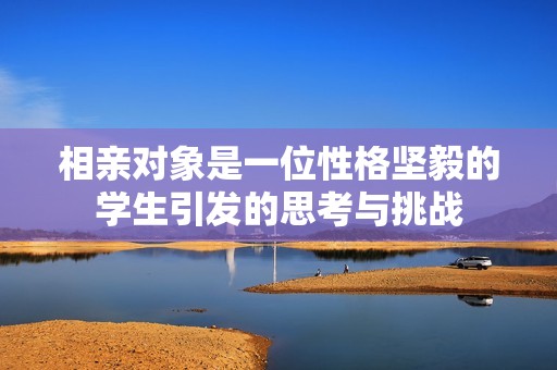 相親對(duì)象是一位性格堅(jiān)毅的學(xué)生引發(fā)的思考與挑戰(zhàn)
