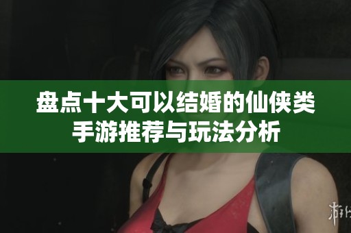 盤點(diǎn)十大可以結(jié)婚的仙俠類手游推薦與玩法分析