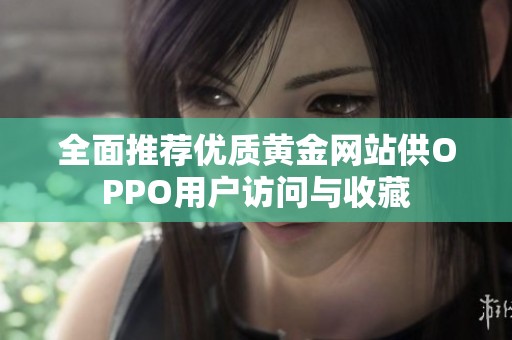 全面推薦優(yōu)質(zhì)黃金網(wǎng)站供OPPO用戶訪問與收藏