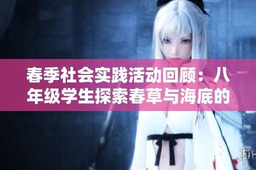 春季社會實踐活動回顧：八年級學生探索春草與海底的奇妙之旅