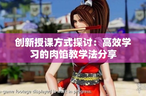 創(chuàng)新授課方式探討：高效學(xué)習(xí)的肉餡教學(xué)法分享