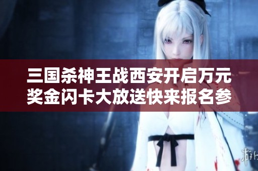 三國(guó)殺神王戰(zhàn)西安開啟萬(wàn)元獎(jiǎng)金閃卡大放送快來報(bào)名參與！