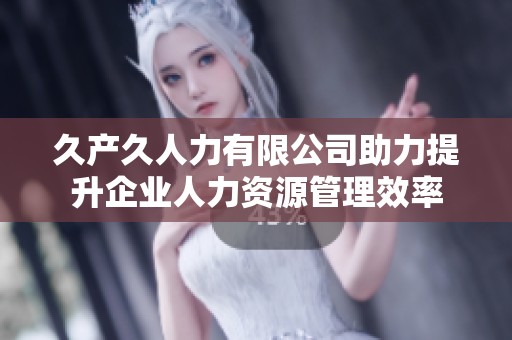 久產(chǎn)久人力有限公司助力提升企業(yè)人力資源管理效率