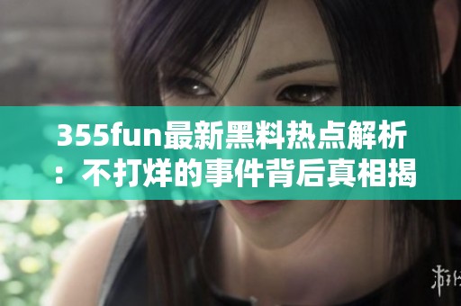 355fun最新黑料熱點解析：不打烊的事件背后真相揭秘
