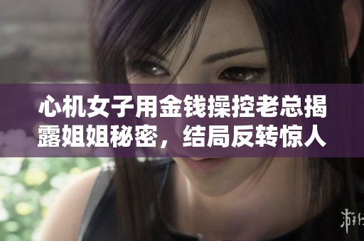 心機(jī)女子用金錢操控老總揭露姐姐秘密，結(jié)局反轉(zhuǎn)驚人