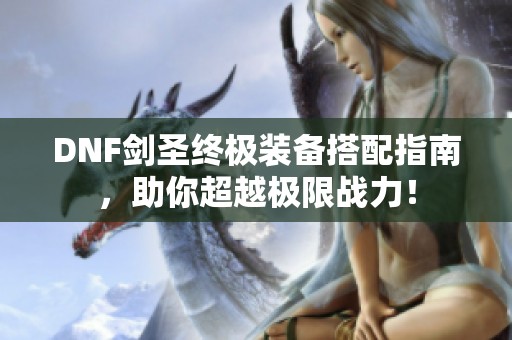 DNF劍圣終極裝備搭配指南，助你超越極限戰(zhàn)力！